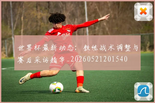 世界杯最新动态:教练战术调整与赛后采访精华_20260521201540