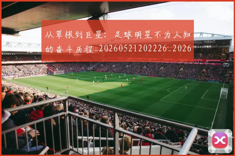 从草根到巨星：足球明星不为人知的奋斗历程_20260521202226_20260608142534