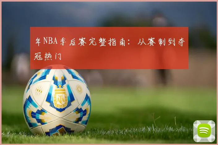 年NBA季后赛完整指南：从赛制到夺冠热门