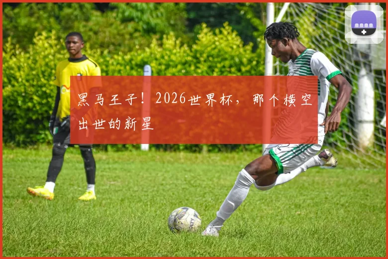 黑马王子！2026世界杯，那个横空出世的新星