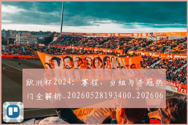 欧洲杯2024:赛程、分组与夺冠热门全解析_20260528193400_20260609231033
