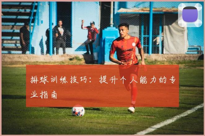 排球训练技巧:提升个人能力的专业指南