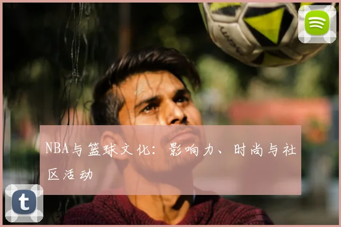 NBA与篮球文化:影响力、时尚与社区活动