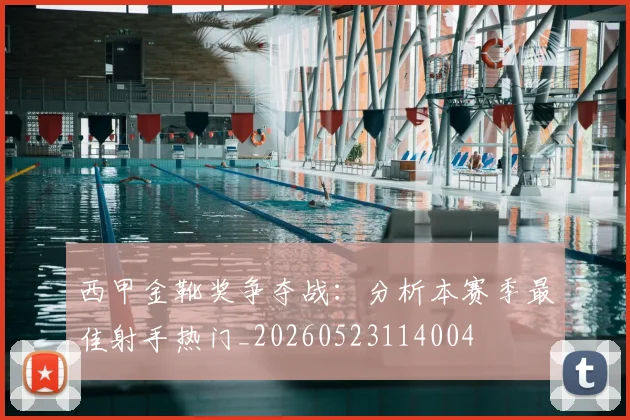 西甲金靴奖争夺战:分析本赛季最佳射手热门_20260523114004