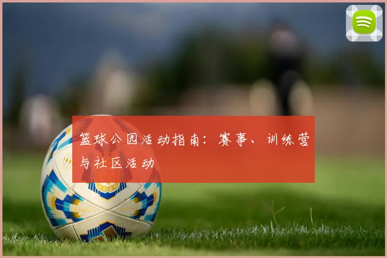 篮球公园活动指南：赛事、训练营与社区活动