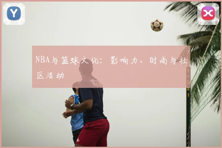 NBA与篮球文化:影响力、时尚与社区活动