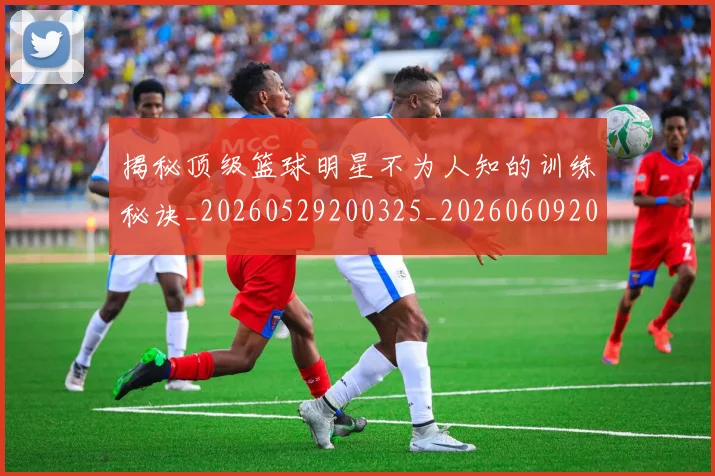 揭秘顶级篮球明星不为人知的训练秘诀_20260529200325_20260609201808