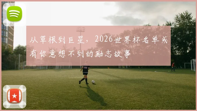 从草根到巨星,2026世界杯名单或有你意想不到的励志故事