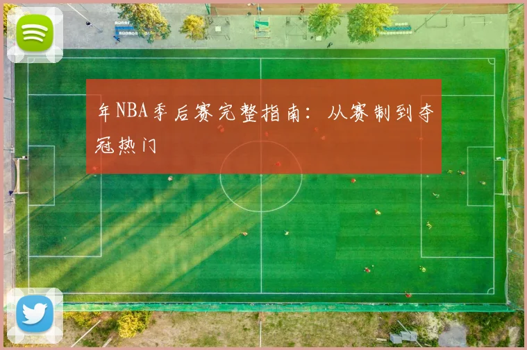 年NBA季后赛完整指南:从赛制到夺冠热门