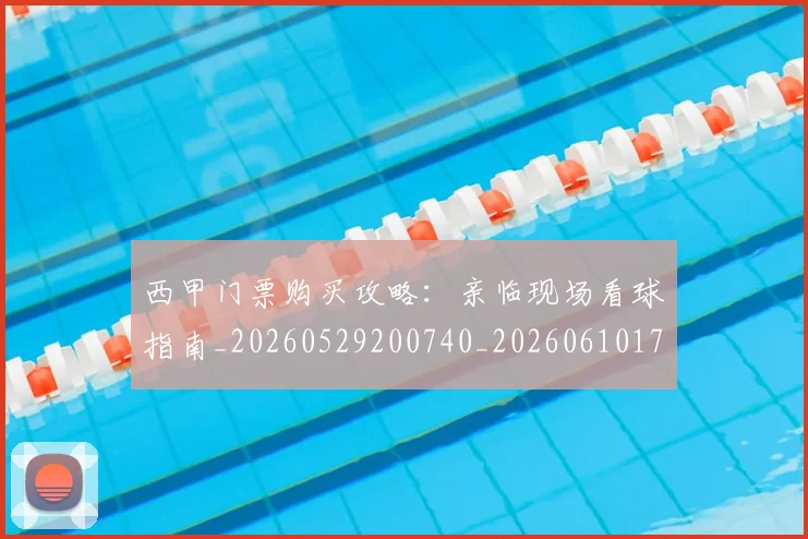 西甲门票购买攻略:亲临现场看球指南_20260529200740_20260610170247