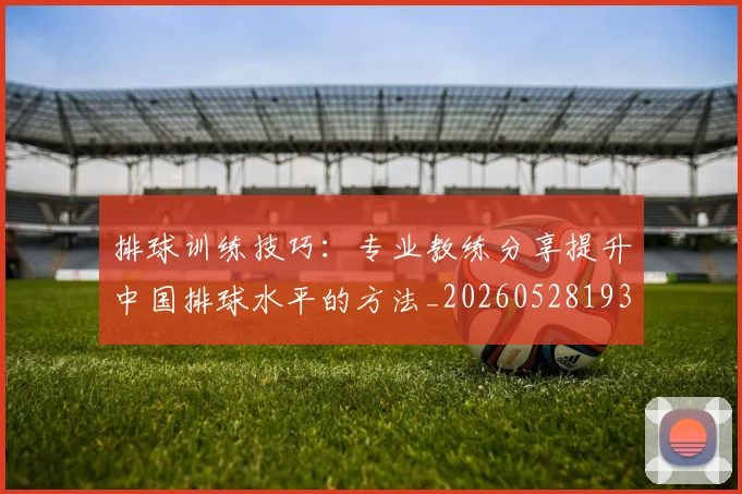 排球训练技巧:专业教练分享提升中国排球水平的方法_20260528193035