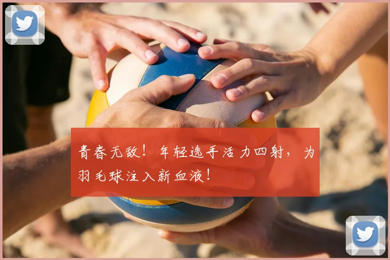 青春无敌!年轻选手活力四射,为羽毛球注入新血液!