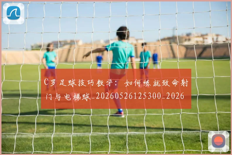 C罗足球技巧教学：如何练就致命射门与电梯球_20260526125300_20260606165457