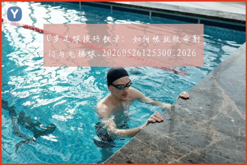 C罗足球技巧教学:如何练就致命射门与电梯球_20260526125300_20260606165457