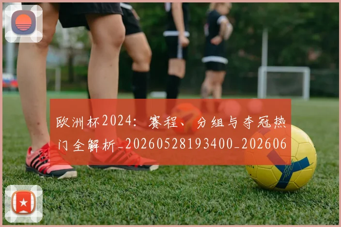 欧洲杯2024：赛程、分组与夺冠热门全解析_20260528193400_20260609231033