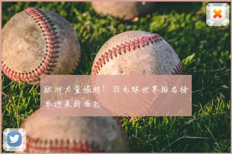 欧洲力量崛起!羽毛球世界排名榜单迎来新面孔