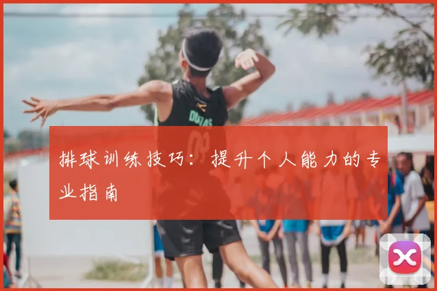 排球训练技巧:提升个人能力的专业指南