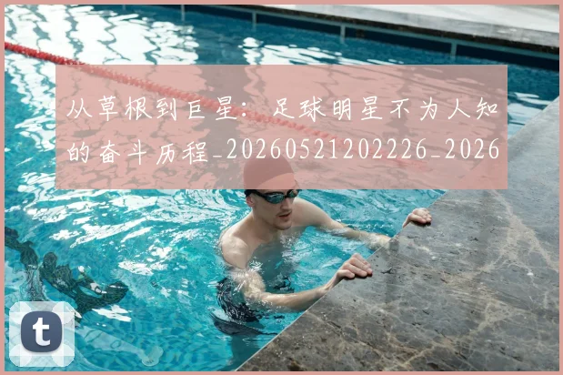 从草根到巨星:足球明星不为人知的奋斗历程_20260521202226_20260608142534